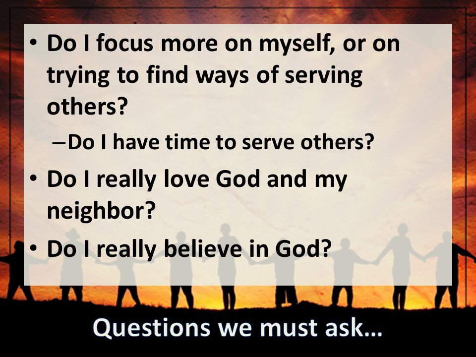 Do I focus more on myself, or on trying to find ways of serving others