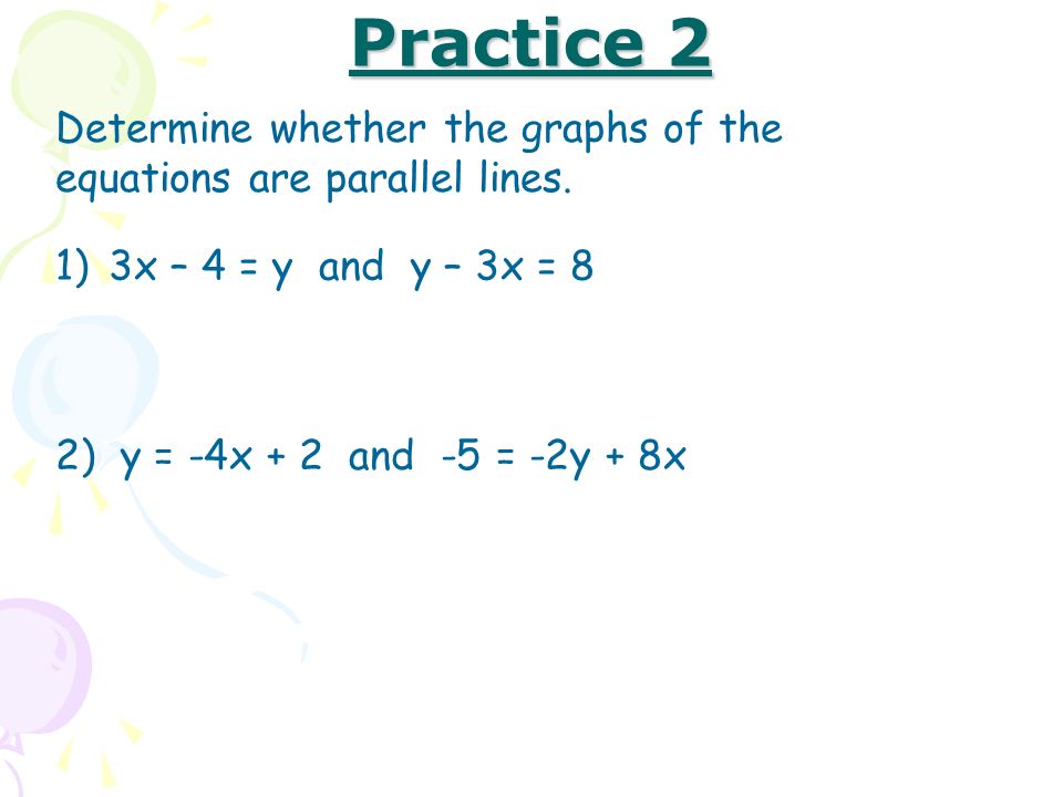 Practice 2 Determine whether the graphs of the equations are parallel lines. 3x – 4 = y and y – 3x = 8.