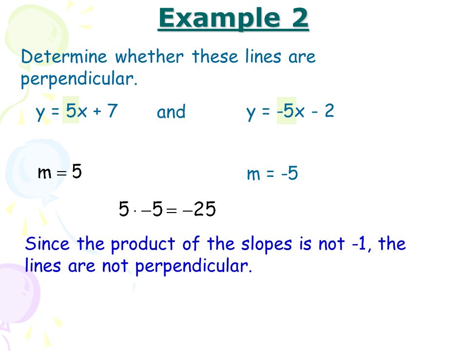 Example 2 Determine whether these lines are perpendicular. y = 5x + 7