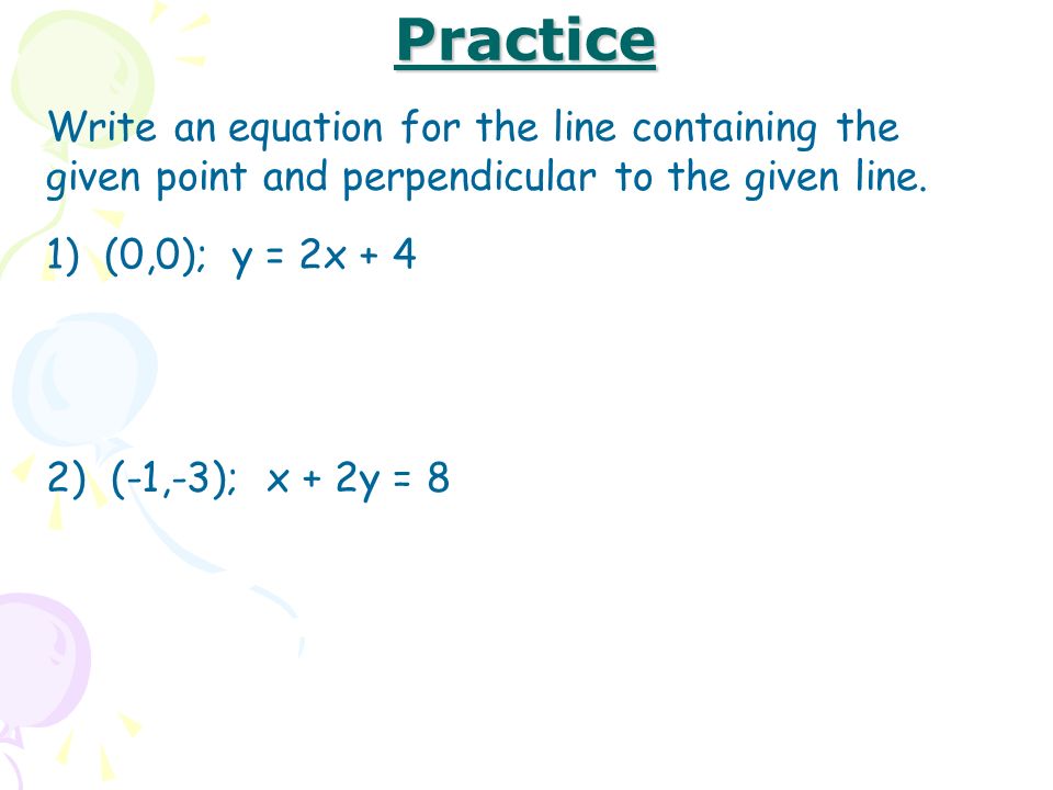 Practice Write an equation for the line containing the given point and perpendicular to the given line.