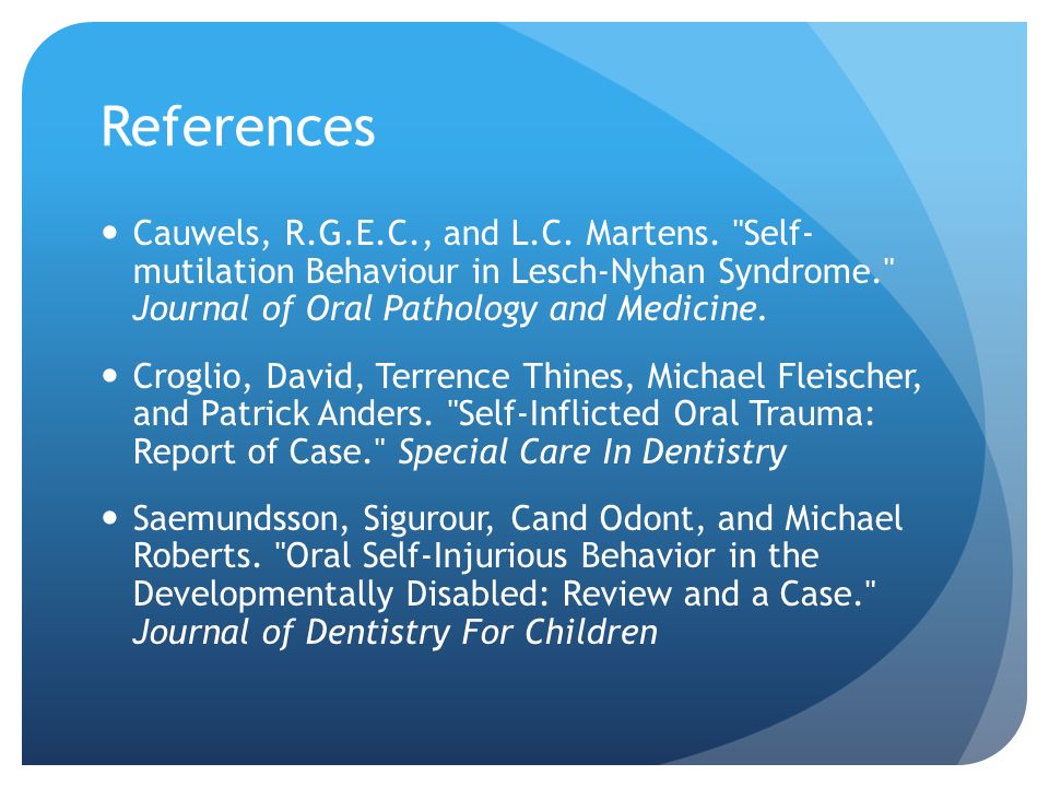 References Cauwels, R.G.E.C., and L.C. Martens. Self- mutilation Behaviour in Lesch-Nyhan Syndrome. Journal of Oral Pathology and Medicine.