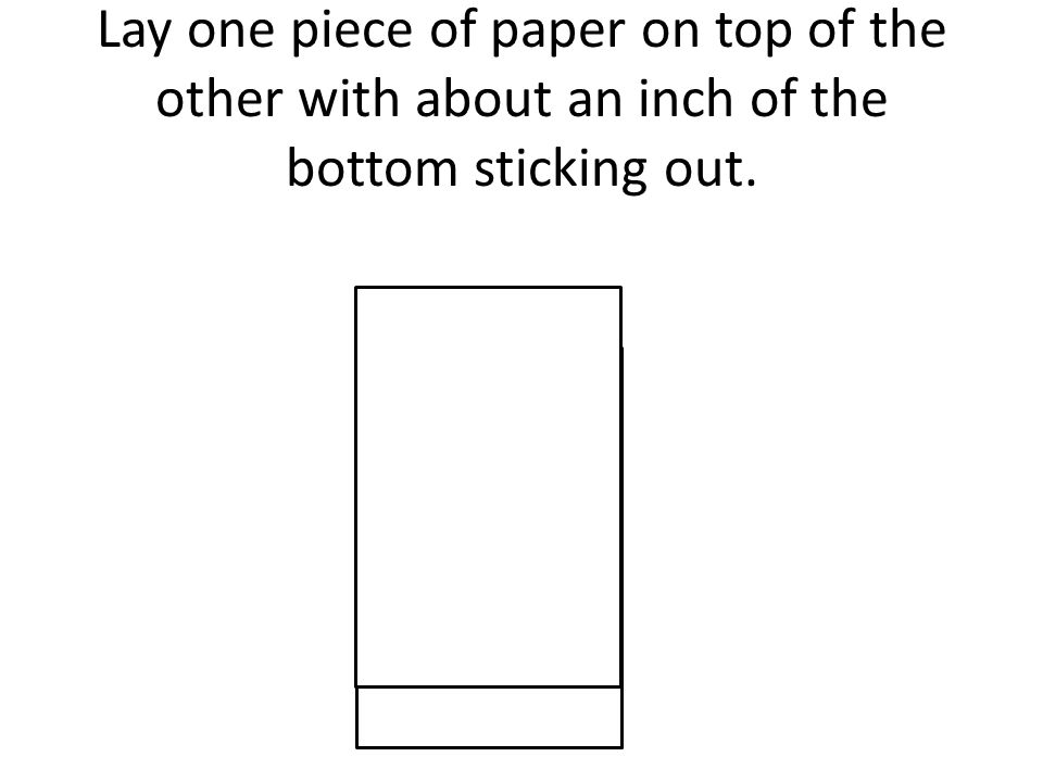 Lay one piece of paper on top of the other with about an inch of the bottom sticking out.
