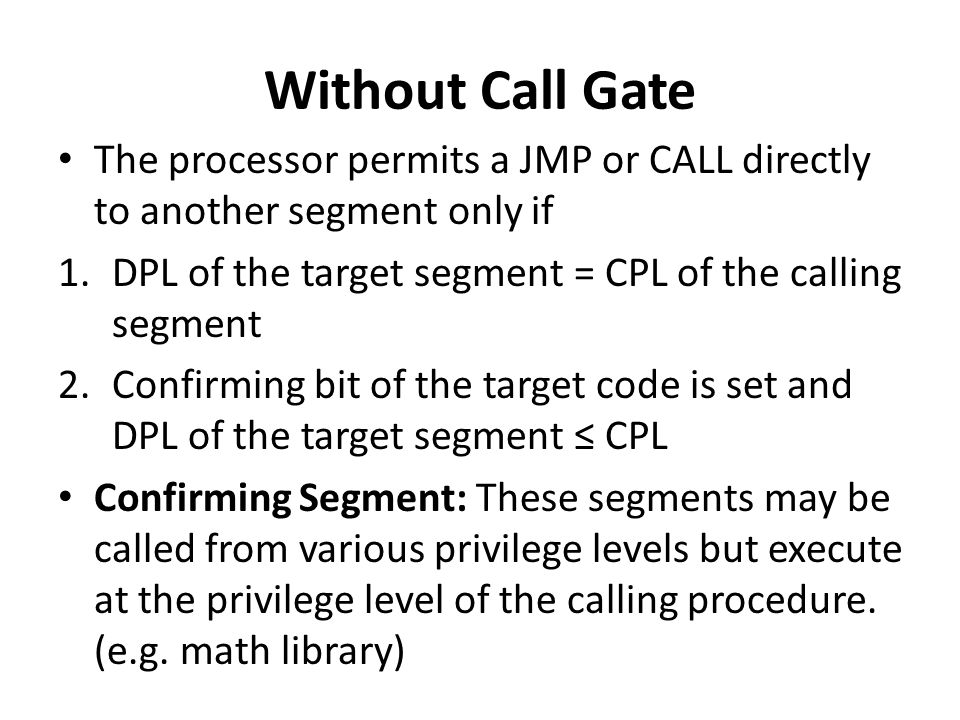 Without Call Gate The processor permits a JMP or CALL directly to another segment only if. DPL of the target segment = CPL of the calling segment.