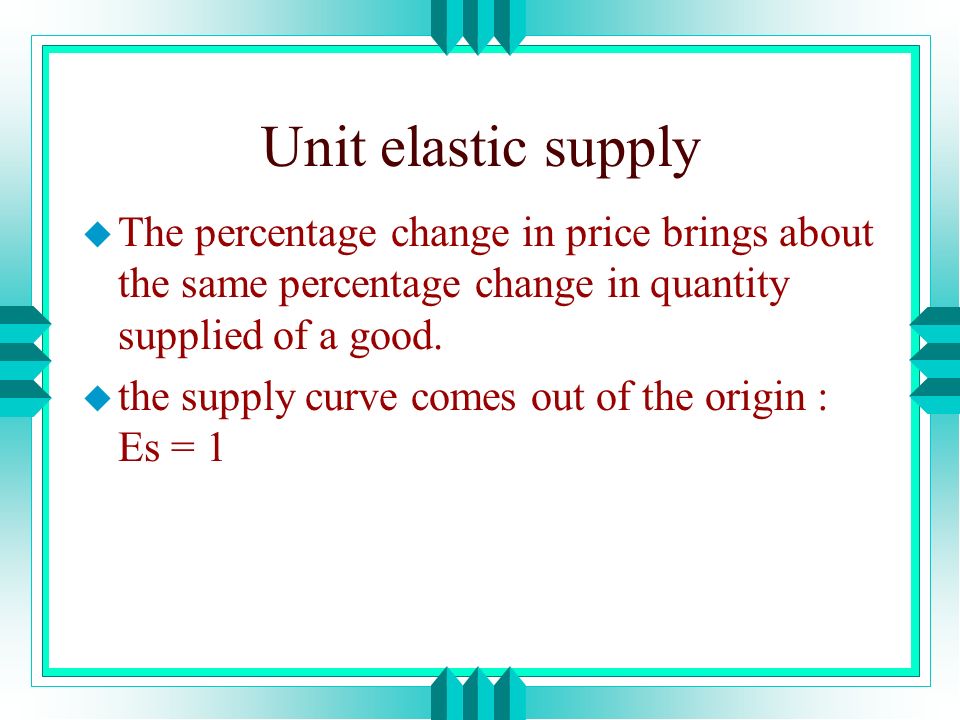 Unit elastic supply The percentage change in price brings about the same percentage change in quantity supplied of a good.