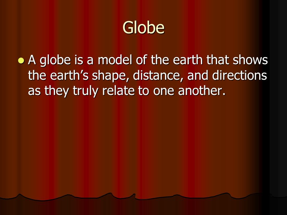 Globe A globe is a model of the earth that shows the earth’s shape, distance, and directions as they truly relate to one another.