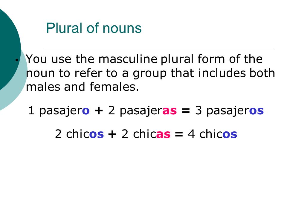 Plural of nouns You use the masculine plural form of the noun to refer to a group that includes both males and females.