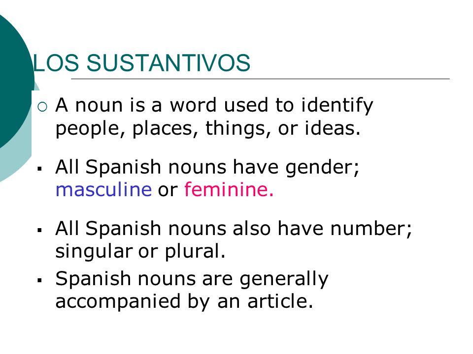 LOS SUSTANTIVOS A noun is a word used to identify people, places, things, or ideas. All Spanish nouns have gender; masculine or feminine.