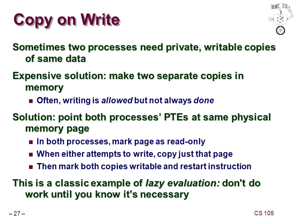 Copy on Write Sometimes two processes need private, writable copies of same data. Expensive solution: make two separate copies in memory.