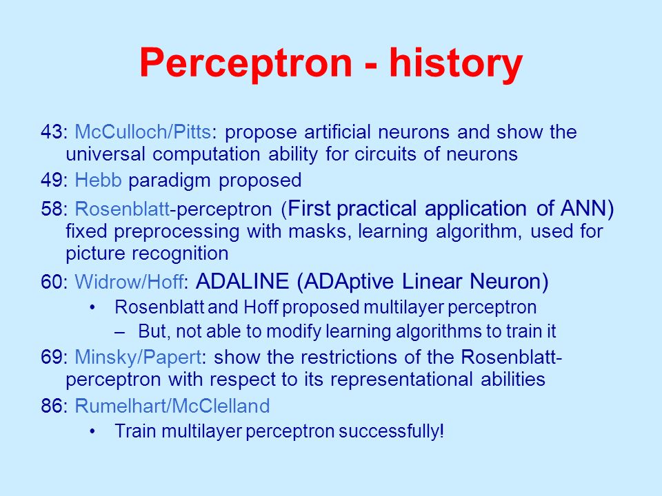 Perceptron - history 43: McCulloch/Pitts: propose artificial neurons and show the universal computation ability for circuits of neurons.