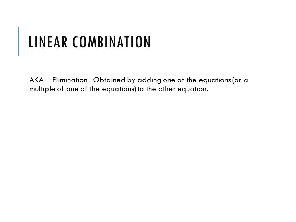 Linear Combination AKA – Elimination: Obtained by adding one of the equations (or a multiple of one of the equations) to the other equation.