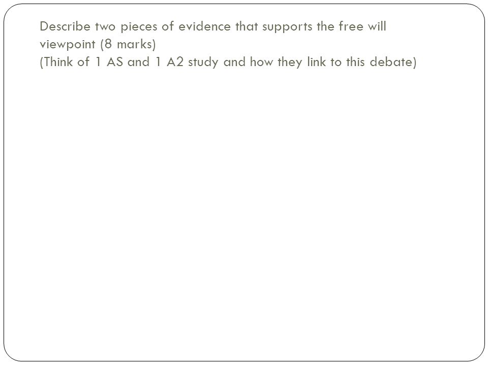 Describe two pieces of evidence that supports the free will viewpoint (8 marks) (Think of 1 AS and 1 A2 study and how they link to this debate)