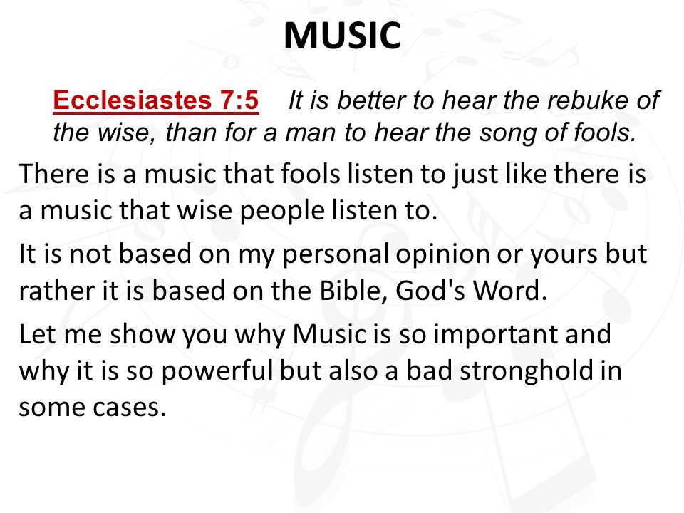 MUSIC Ecclesiastes 7:5 It is better to hear the rebuke of the wise, than for a man to hear the song of fools.