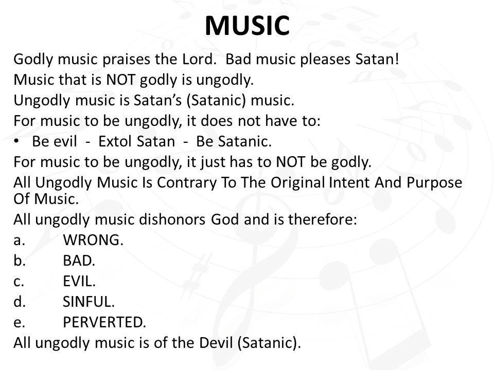 MUSIC Godly music praises the Lord. Bad music pleases Satan!