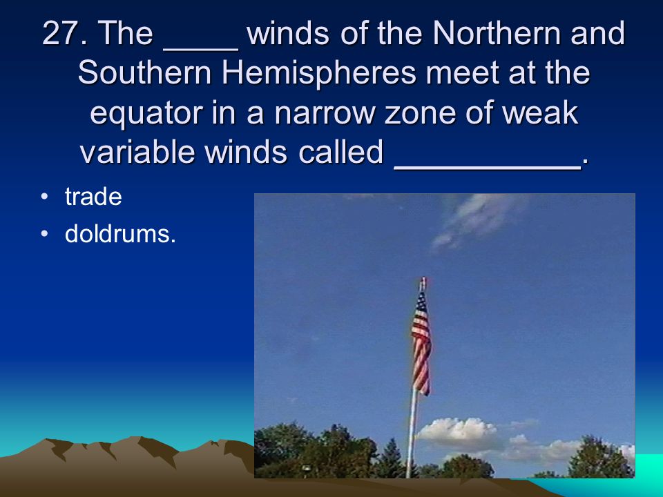 27. The ____ winds of the Northern and Southern Hemispheres meet at the equator in a narrow zone of weak variable winds called __________.