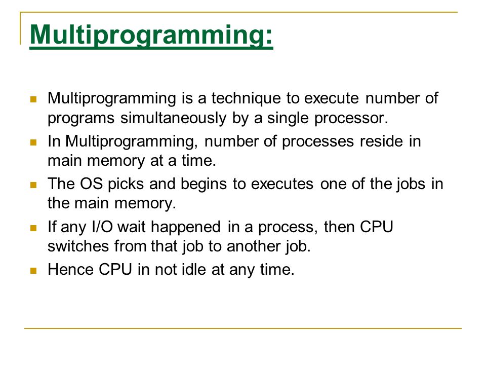 Multiprogramming: Multiprogramming is a technique to execute number of programs simultaneously by a single processor.