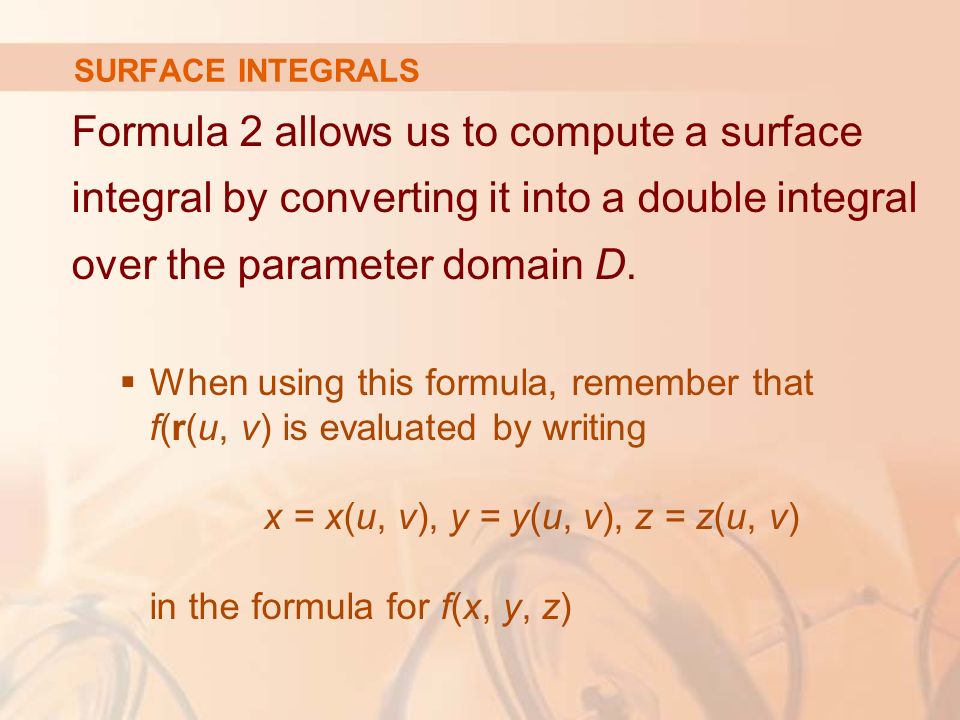 SURFACE INTEGRALS Formula 2 allows us to compute a surface integral by converting it into a double integral over the parameter domain D.