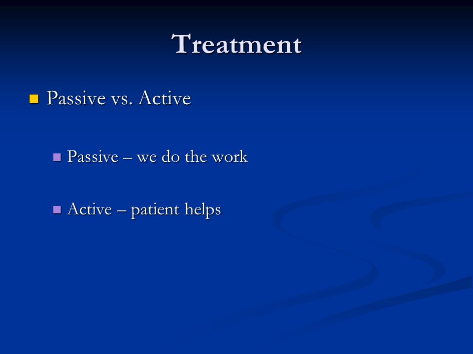 Treatment Passive vs. Active Passive – we do the work