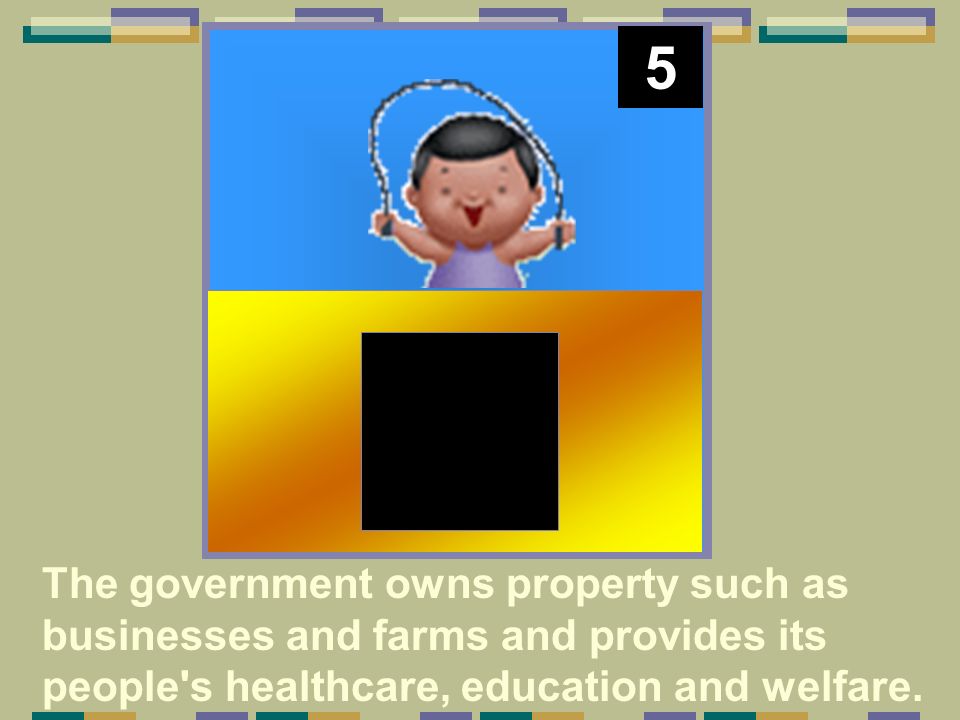 5 The government owns property such as businesses and farms and provides its people s healthcare, education and welfare.
