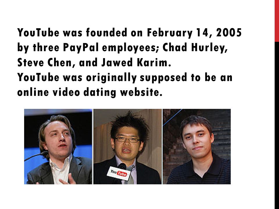 YouTube was founded on February 14, 2005 by three PayPal employees; Chad Hurley, Steve Chen, and Jawed Karim.