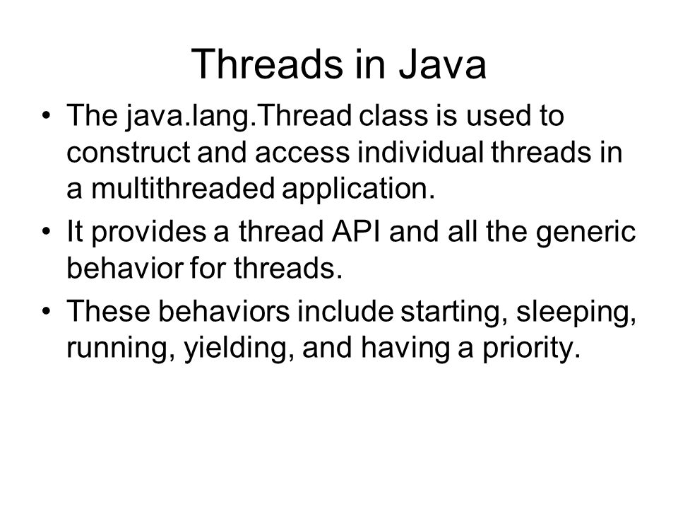 Threads in Java The java.lang.Thread class is used to construct and access individual threads in a multithreaded application.