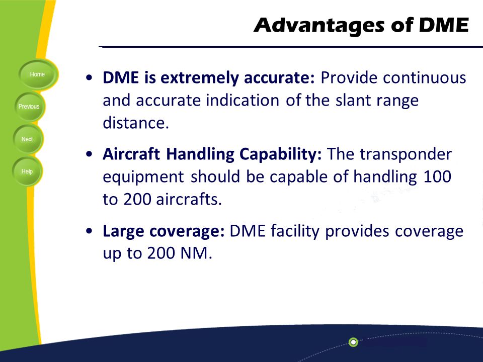 Advantages of DME DME is extremely accurate: Provide continuous and accurate indication of the slant range distance.