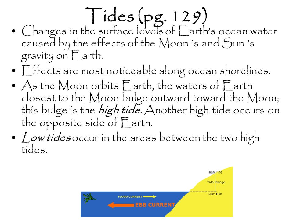 Tides (pg. 129) Changes in the surface levels of Earth’s ocean water caused by the effects of the Moon ’s and Sun ’s gravity on Earth.