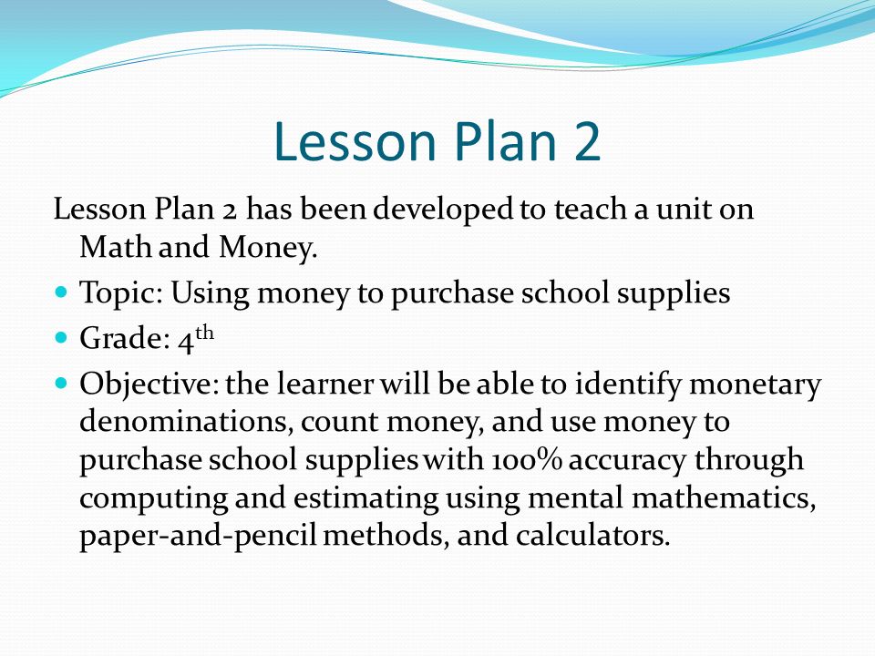 Lesson Plan 2 Lesson Plan 2 has been developed to teach a unit on Math and Money. Topic: Using money to purchase school supplies.