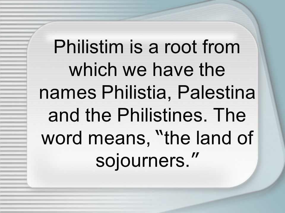 Philistim is a root from which we have the names Philistia, Palestina and the Philistines.