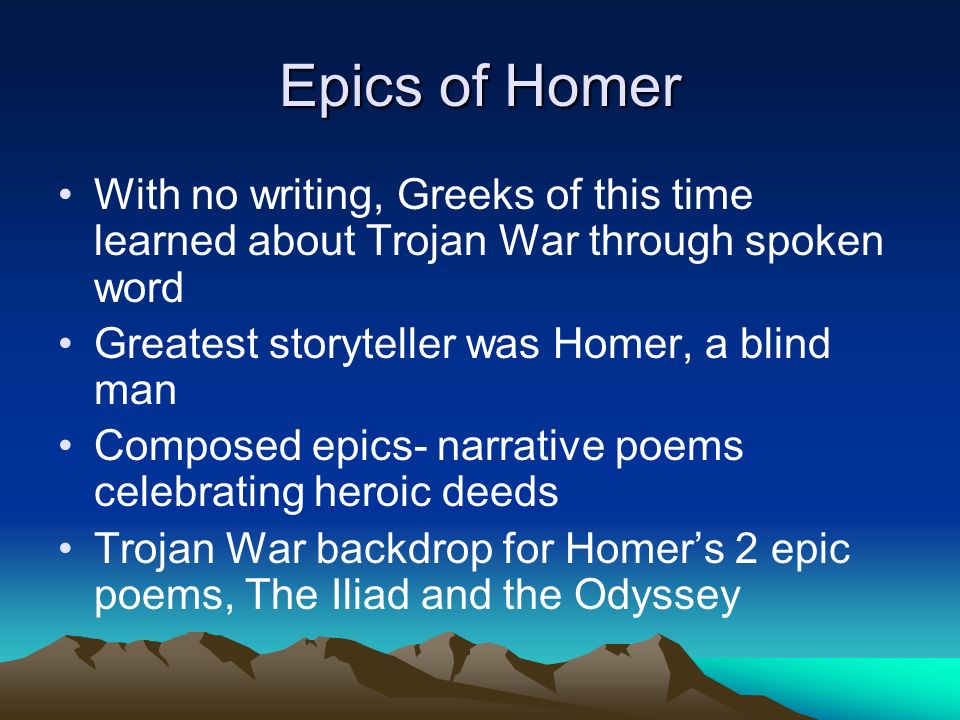 Epics of Homer With no writing, Greeks of this time learned about Trojan War through spoken word. Greatest storyteller was Homer, a blind man.