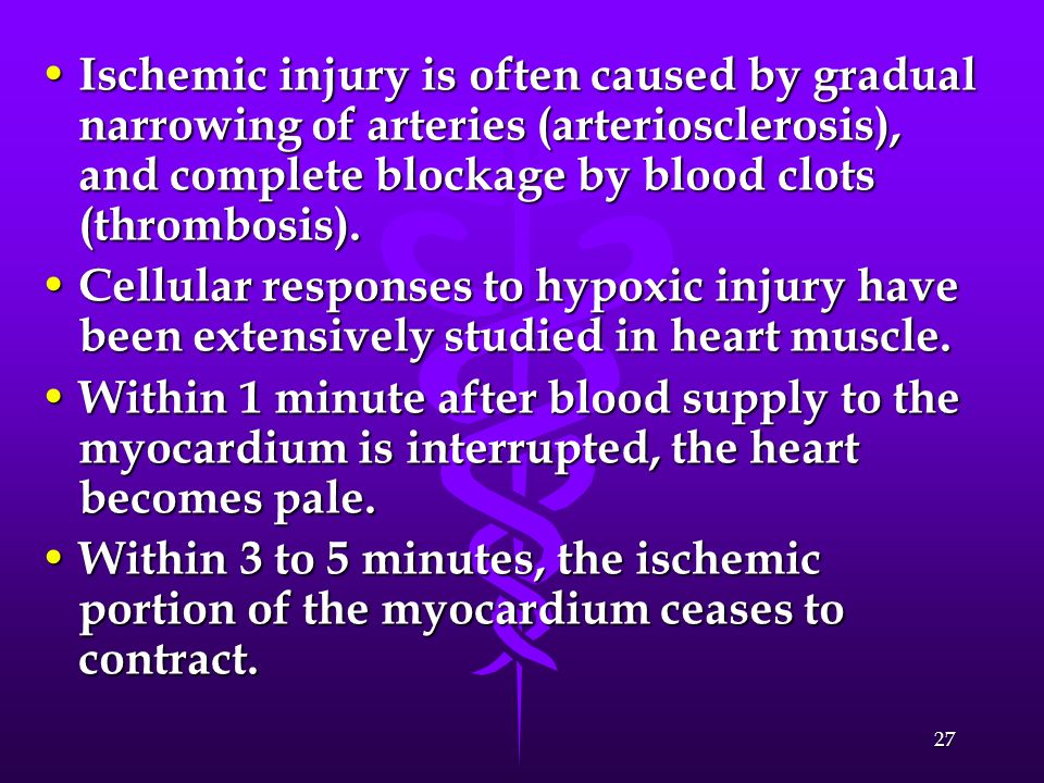 Ischemic injury is often caused by gradual narrowing of arteries (arteriosclerosis), and complete blockage by blood clots (thrombosis).