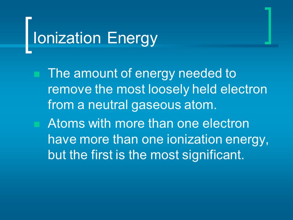 Ionization Energy The amount of energy needed to remove the most loosely held electron from a neutral gaseous atom.