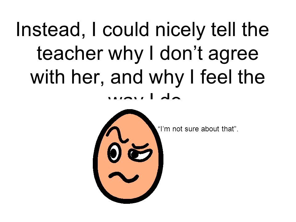 Instead, I could nicely tell the teacher why I don’t agree with her, and why I feel the way I do.