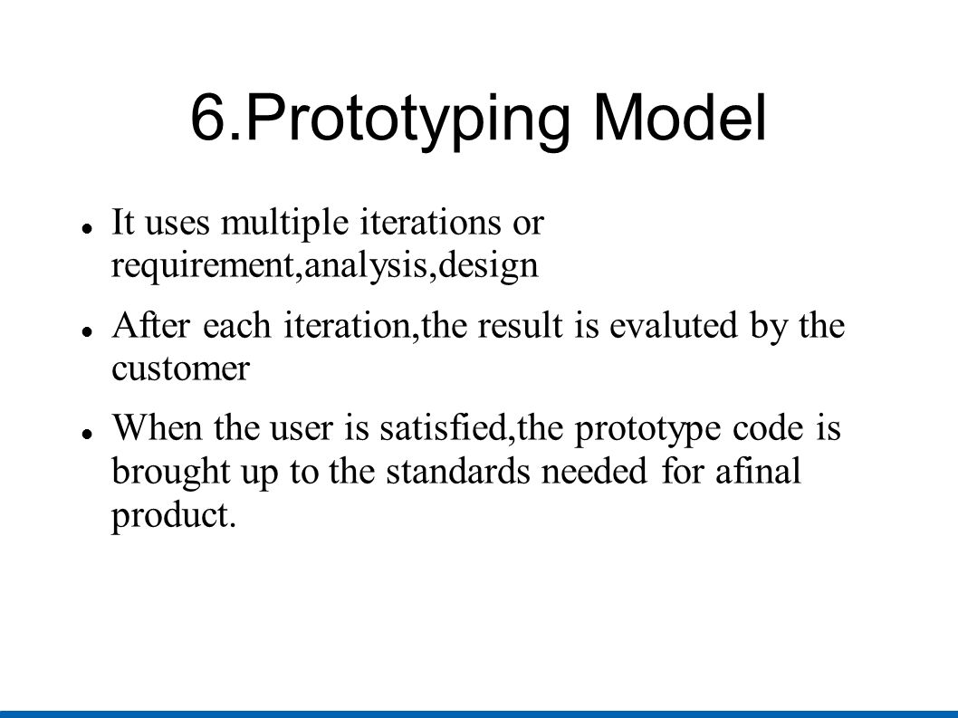 6.Prototyping Model It uses multiple iterations or requirement,analysis,design. After each iteration,the result is evaluted by the customer.