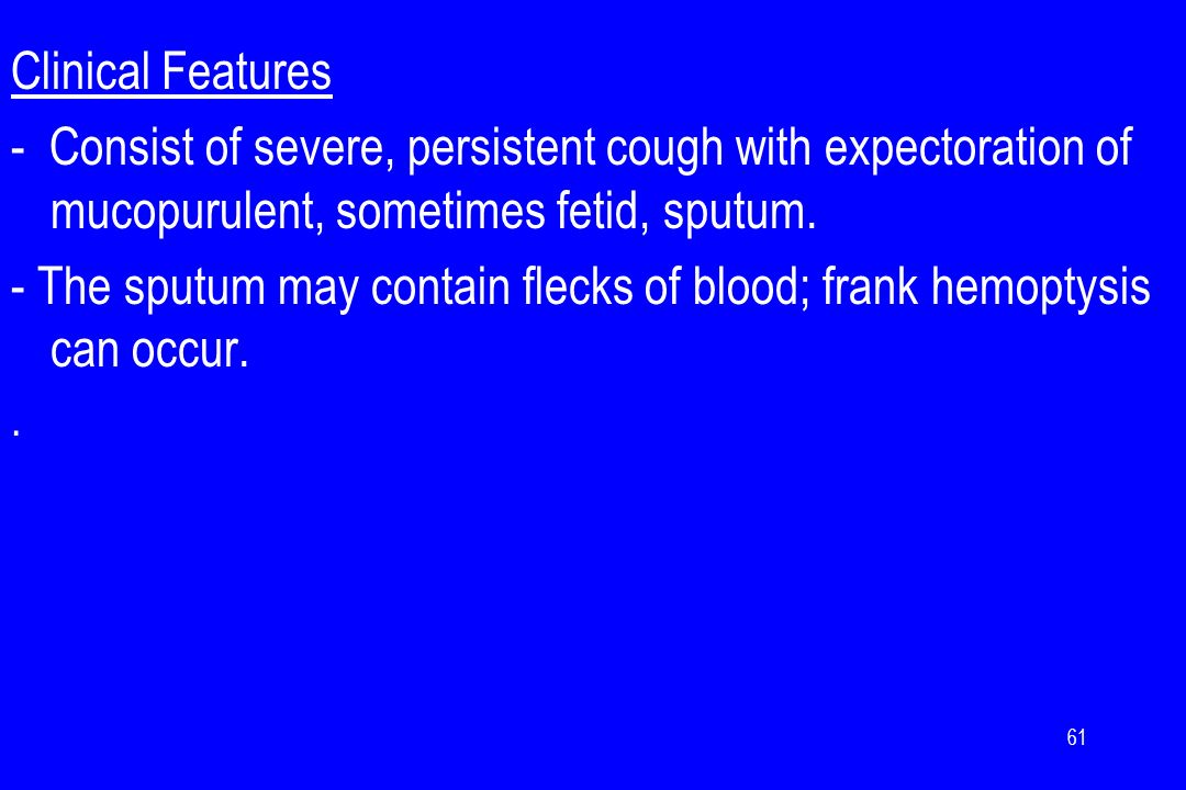 - The sputum may contain flecks of blood; frank hemoptysis can occur.