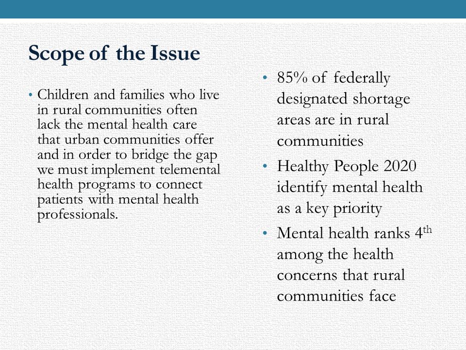 Scope of the Issue 85% of federally designated shortage areas are in rural communities. Healthy People 2020 identify mental health as a key priority.