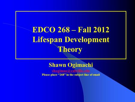 EDCO 268 – Fall 2012 Lifespan Development Theory  Shawn Ogimachi shogimac@cabrillo.edu Please place “268” in the subject line of email.