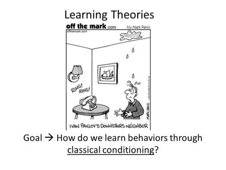 Learning Theories Goal  How do we learn behaviors through classical conditioning?