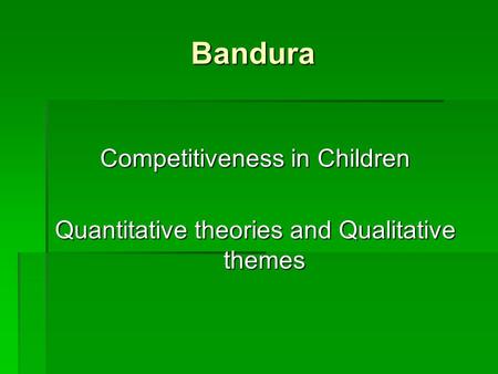 Bandura Competitiveness in Children Quantitative theories and Qualitative themes.
