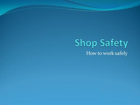 Shop Safety How to work safely.