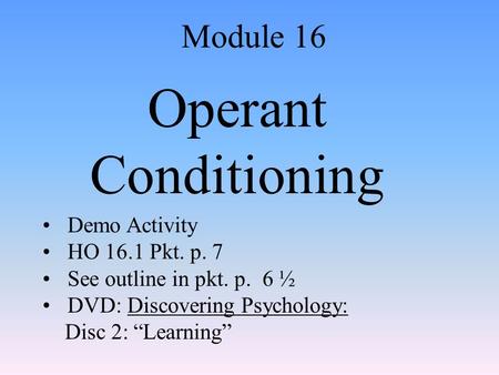 Operant Conditioning Module 16 Demo Activity HO 16.1 Pkt. p. 7 See outline in pkt. p. 6 ½ DVD: Discovering Psychology: Disc 2: “Learning”