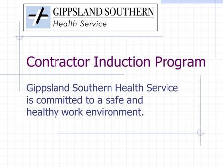 Contractor Induction Program Gippsland Southern Health Service is committed to a safe and healthy work environment.