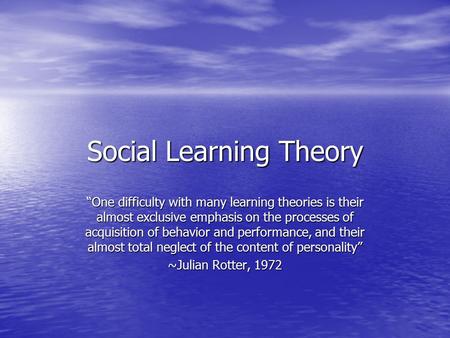 Social Learning Theory “One difficulty with many learning theories is their almost exclusive emphasis on the processes of acquisition of behavior and performance,
