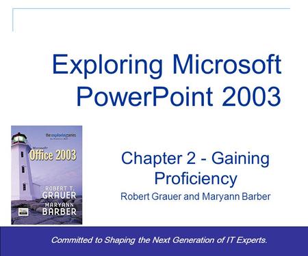 Exploring Office 2003 - Grauer and Barber 1 Committed to Shaping the Next Generation of IT Experts. Chapter 2 - Gaining Proficiency Robert Grauer and Maryann.