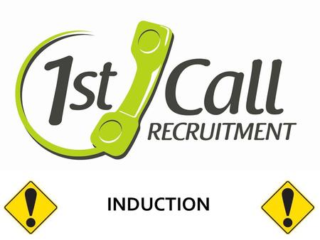 INDUCTION. WELCOME 1 st Call prides itself on the our quality of candidates and wants to ensure that all our people are safe in any environment that.