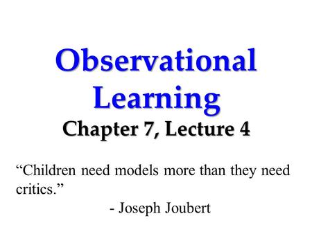 Observational Learning Chapter 7, Lecture 4 “Children need models more than they need critics.” - Joseph Joubert.