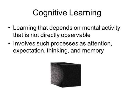Cognitive Learning Learning that depends on mental activity that is not directly observable Involves such processes as attention, expectation, thinking,