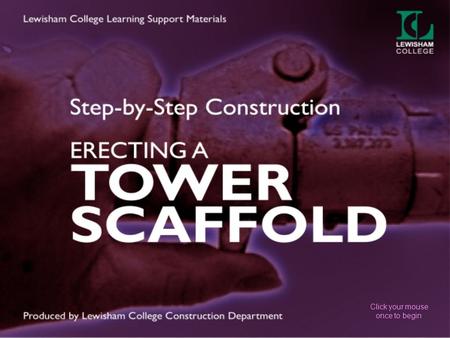 Click your mouse once to begin. STEP-BY-STEP CONSTRUCTION In this presentation You will learn how to safely erect and dismantle a tower scaffold Consider.