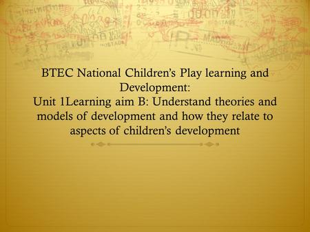 BTEC National Children’s Play learning and Development: Unit 1Learning aim B: Understand theories and models of development and how they relate to aspects.